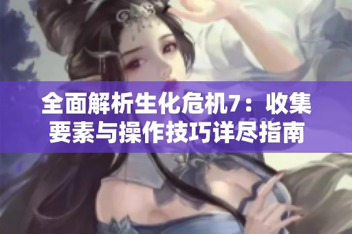 全面解析生化危機(jī)7：收集要素與操作技巧詳盡指南