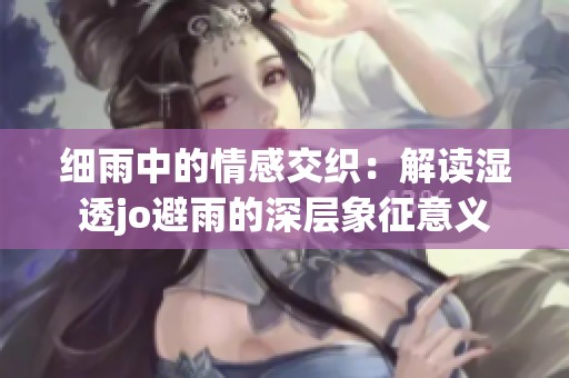 細雨中的情感交織：解讀濕透jo避雨的深層象征意義