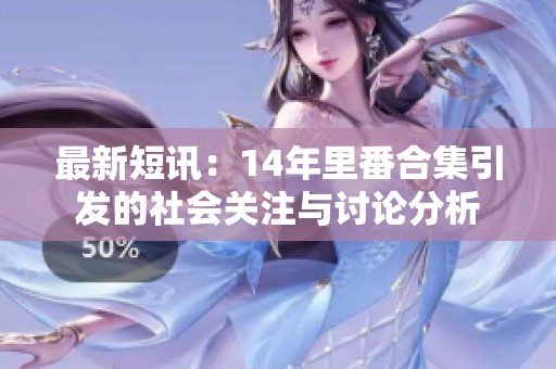 最新短訊：14年里番合集引發(fā)的社會(huì)關(guān)注與討論分析