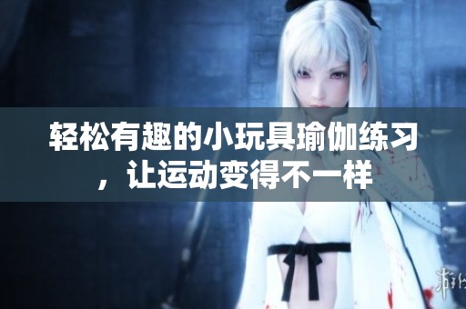輕松有趣的小玩具瑜伽練習，讓運動變得不一樣