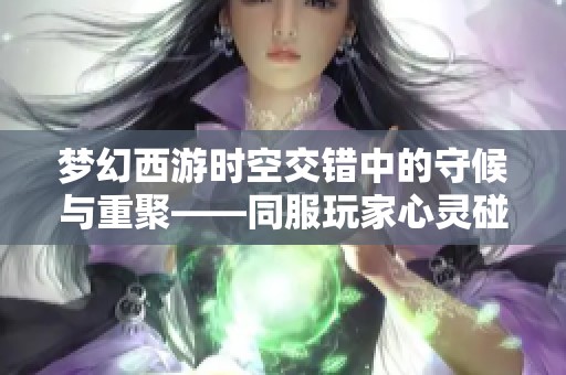 夢幻西游時(shí)空交錯(cuò)中的守候與重聚——同服玩家心靈碰撞的故事