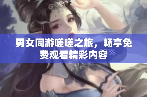 男女同游嗟嗟之旅，暢享免費觀看精彩內(nèi)容