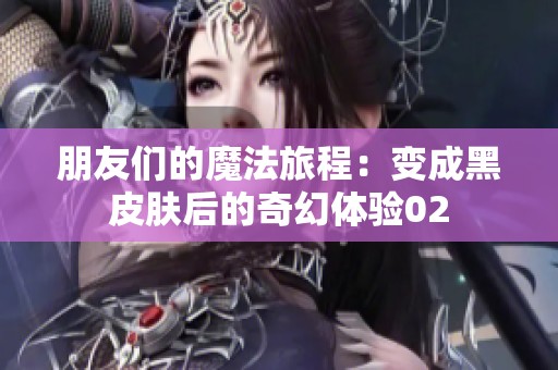 朋友們的魔法旅程：變成黑皮膚后的奇幻體驗(yàn)02