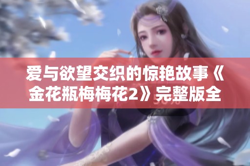 愛與欲望交織的驚艷故事《金花瓶梅梅花2》完整版全新體驗(yàn)