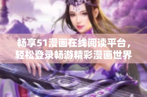 暢享51漫畫(huà)在線閱讀平臺(tái),輕松登錄暢游精彩漫畫(huà)世界 暢享51漫畫(huà)在線閱讀平臺(tái),輕松登錄暢游精彩漫畫(huà)世界