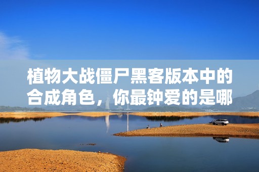 植物大戰(zhàn)僵尸黑客版本中的合成角色，你最鐘愛的是哪個呢