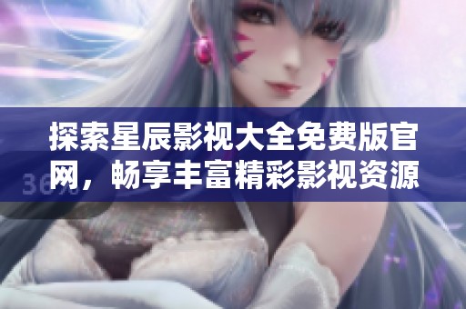 探索星辰影視大全免費版官網(wǎng)，暢享豐富精彩影視資源