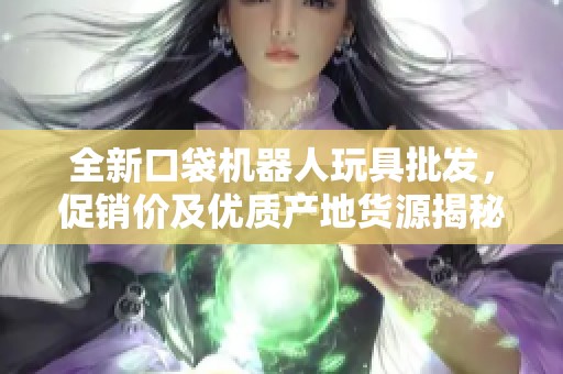 全新口袋機(jī)器人玩具批發(fā)，促銷價(jià)及優(yōu)質(zhì)產(chǎn)地貨源揭秘