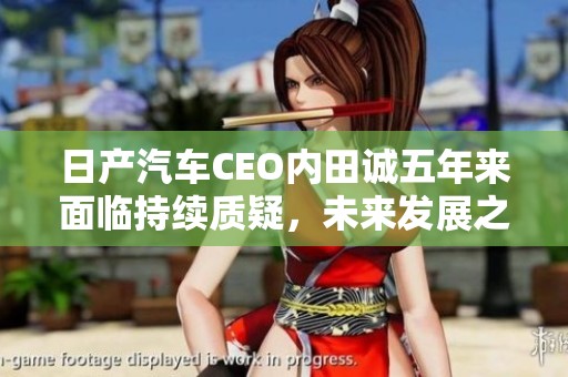 日產(chǎn)汽車CEO內(nèi)田誠五年來面臨持續(xù)質(zhì)疑，未來發(fā)展之路何在？