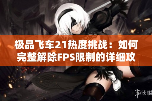 極品飛車21熱度挑戰(zhàn)：如何完整解除FPS限制的詳細(xì)攻略與指南