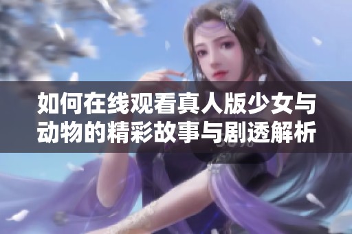 如何在線觀看真人版少女與動物的精彩故事與劇透解析