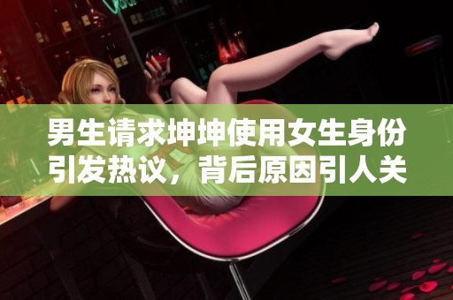 男生請(qǐng)求坤坤使用女生身份引發(fā)熱議，背后原因引人關(guān)注