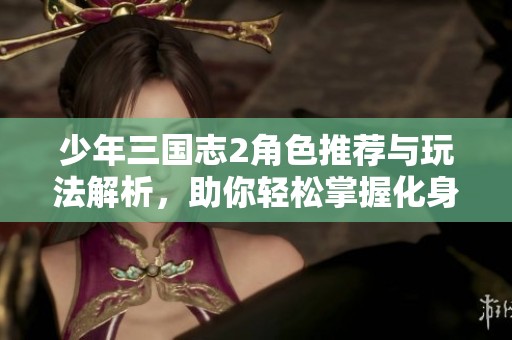少年三國(guó)志2角色推薦與玩法解析，助你輕松掌握化身攻略
