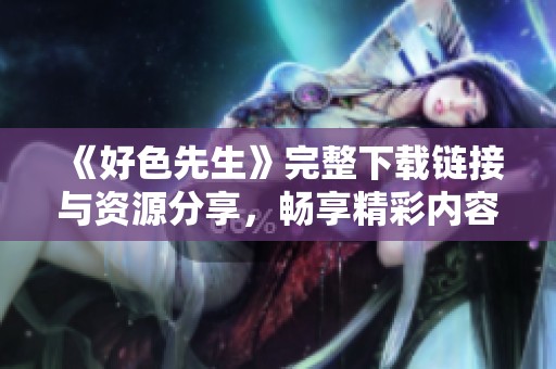 《好色先生》完整下載鏈接與資源分享，暢享精彩內(nèi)容！