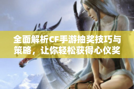 全面解析CF手游抽獎(jiǎng)技巧與策略，讓你輕松獲得心儀獎(jiǎng)勵(lì)