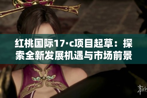 紅桃國際17·c項目起草：探索全新發(fā)展機遇與市場前景