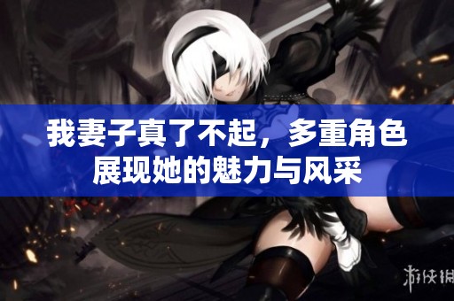 我妻子真了不起，多重角色展現她的魅力與風采