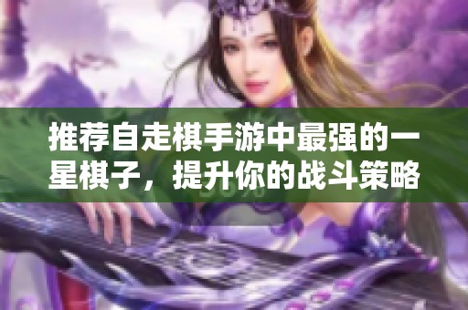 推薦自走棋手游中最強(qiáng)的一星棋子，提升你的戰(zhàn)斗策略！