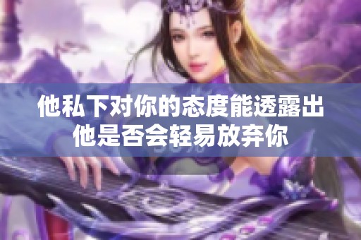 他私下對你的態(tài)度能透露出他是否會輕易放棄你