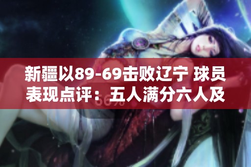 新疆以89-69擊敗遼寧 球員表現(xiàn)點(diǎn)評(píng):五人滿分六人及格一人失常 新疆以89-69擊敗遼寧 球員表現(xiàn)點(diǎn)評(píng):五人滿分六人及格一人失常