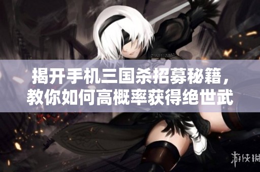 揭開手機三國殺招募秘籍，教你如何高概率獲得絕世武將