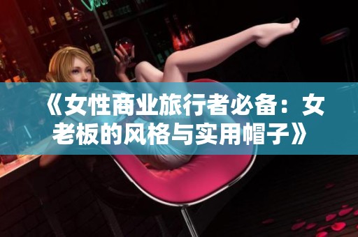 《女性商業(yè)旅行者必備：女老板的風(fēng)格與實用帽子》
