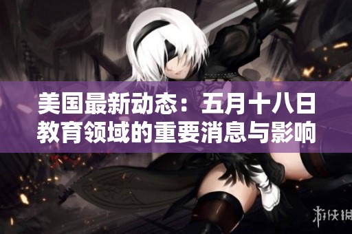美國(guó)最新動(dòng)態(tài)：五月十八日教育領(lǐng)域的重要消息與影響分析