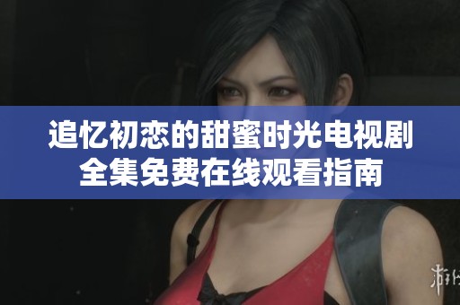 追憶初戀的甜蜜時光電視劇全集免費在線觀看指南