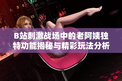 B站刺激戰(zhàn)場(chǎng)中的老阿姨獨(dú)特功能揭秘與精彩玩法分析