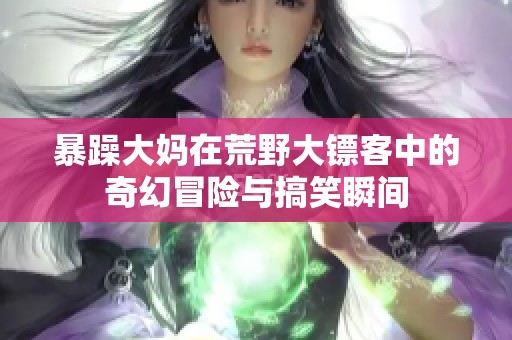 暴躁大媽在荒野大鏢客中的奇幻冒險與搞笑瞬間