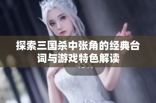 探索三國殺中張角的經(jīng)典臺(tái)詞與游戲特色解讀