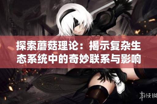 探索蘑菇理論：揭示復雜生態(tài)系統(tǒng)中的奇妙聯系與影響