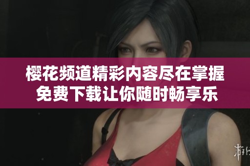 櫻花頻道精彩內(nèi)容盡在掌握 免費(fèi)下載讓你隨時(shí)暢享樂趣
