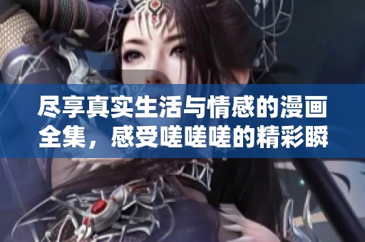 盡享真實生活與情感的漫畫全集，感受嗟嗟嗟的精彩瞬間
