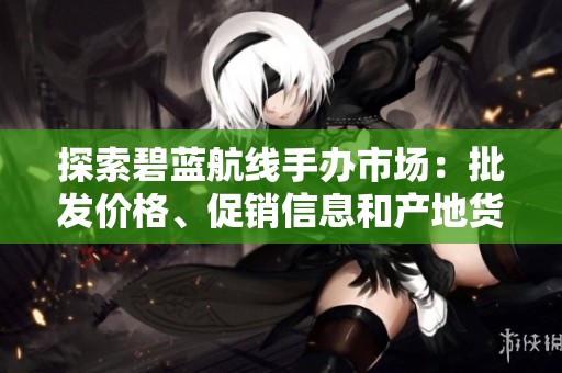 探索碧藍(lán)航線手辦市場：批發(fā)價格、促銷信息和產(chǎn)地貨源解析