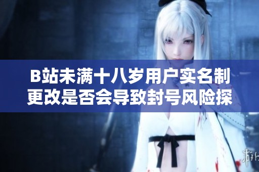B站未滿十八歲用戶實名制更改是否會導致封號風險探討