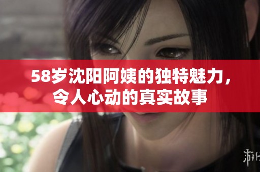 58歲沈陽阿姨的獨特魅力，令人心動的真實故事