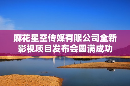 麻花星空傳媒有限公司全新影視項目發(fā)布會圓滿成功