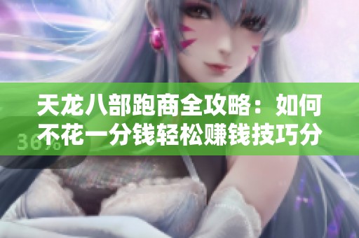 天龍八部跑商全攻略：如何不花一分錢輕松賺錢技巧分享