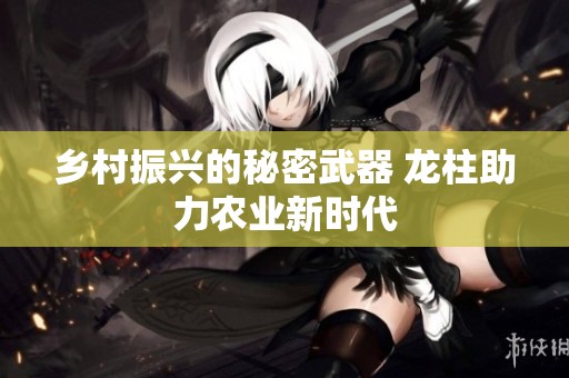 鄉(xiāng)村振興的秘密武器 龍柱助力農(nóng)業(yè)新時代