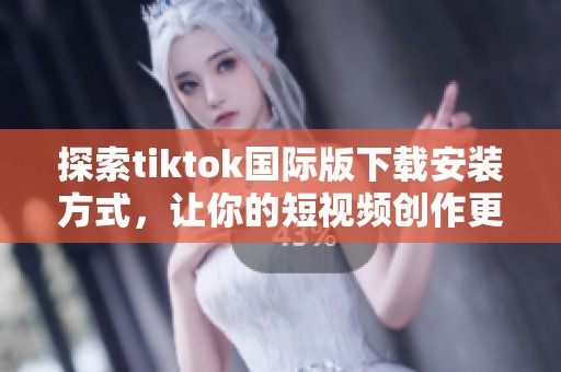 探索tiktok國(guó)際版下載安裝方式，讓你的短視頻創(chuàng)作更精彩