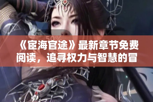 《宦海官途》最新章節(jié)免費閱讀，追尋權(quán)力與智慧的冒險之旅