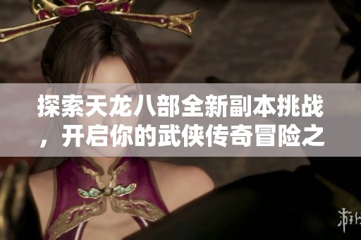 探索天龍八部全新副本挑戰(zhàn)，開(kāi)啟你的武俠傳奇冒險(xiǎn)之旅