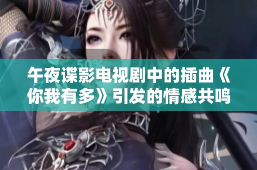 午夜諜影電視劇中的插曲《你我有多》引發(fā)的情感共鳴與回憶