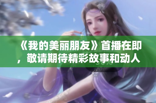 《我的美麗朋友》首播在即，敬請期待精彩故事和動人情感！