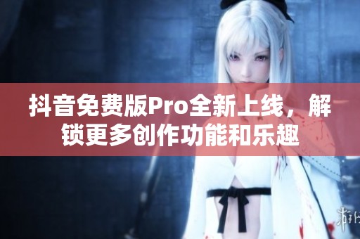 抖音免費(fèi)版Pro全新上線，解鎖更多創(chuàng)作功能和樂趣