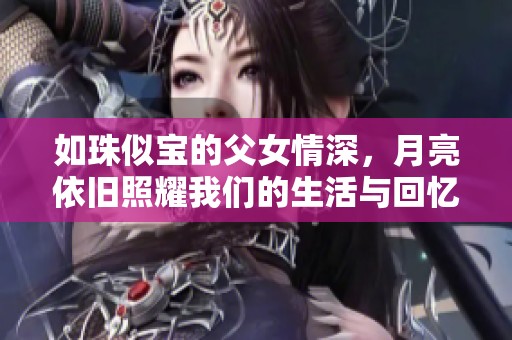 如珠似寶的父女情深，月亮依舊照耀我們的生活與回憶