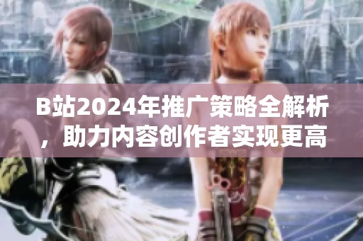 B站2024年推廣策略全解析，助力內(nèi)容創(chuàng)作者實(shí)現(xiàn)更高曝光