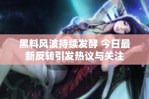 黑料風波持續(xù)發(fā)酵 今日最新反轉(zhuǎn)引發(fā)熱議與關(guān)注