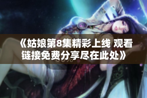 《姑娘第8集精彩上線 觀看鏈接免費分享盡在此處》